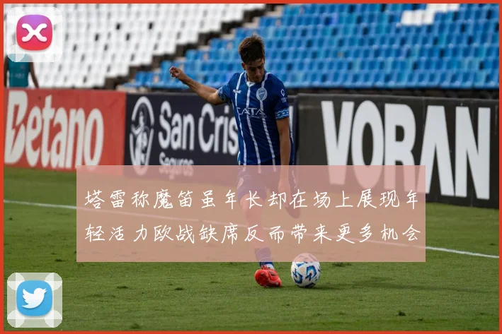 塔雷称魔笛虽年长却在场上展现年轻活力欧战缺席反而带来更多机会