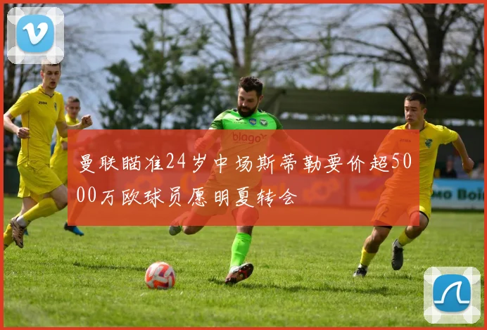 曼联瞄准24岁中场斯蒂勒要价超5000万欧球员愿明夏转会