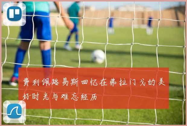 费利佩路易斯回忆在弗拉门戈的美好时光与难忘经历