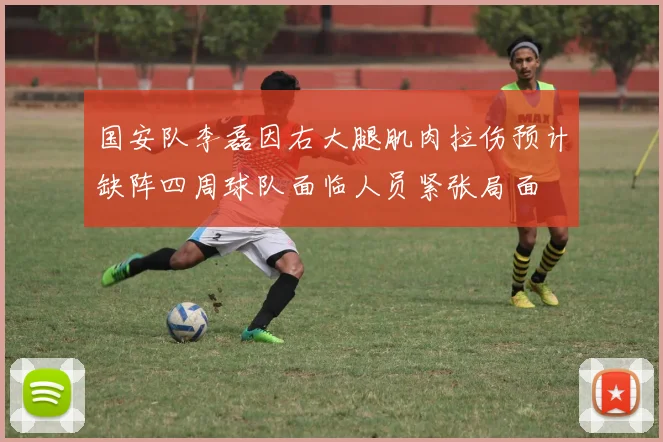 国安队李磊因右大腿肌肉拉伤预计缺阵四周球队面临人员紧张局面