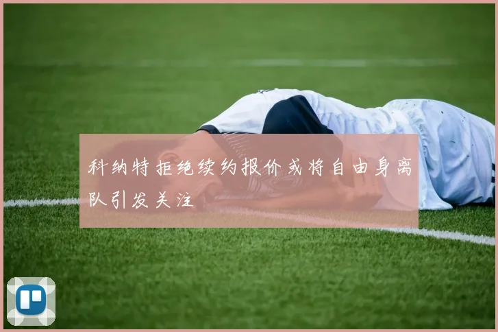 科纳特拒绝续约报价或将自由身离队引发关注