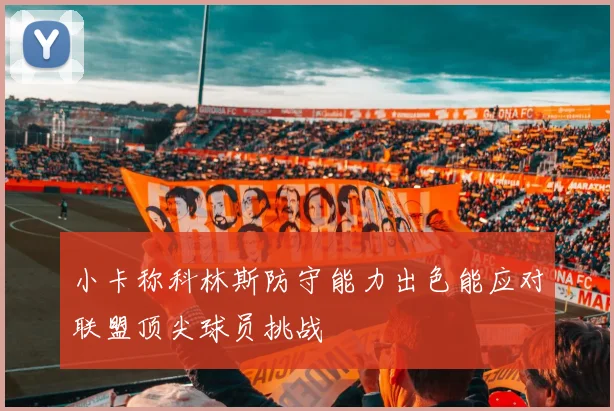 小卡称科林斯防守能力出色能应对联盟顶尖球员挑战