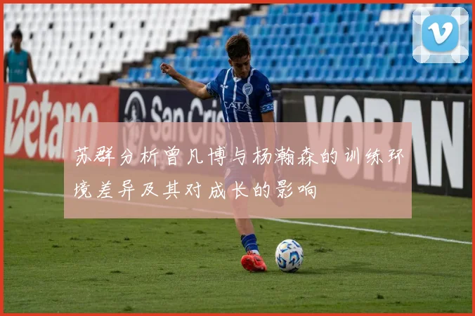 苏群分析曾凡博与杨瀚森的训练环境差异及其对成长的影响