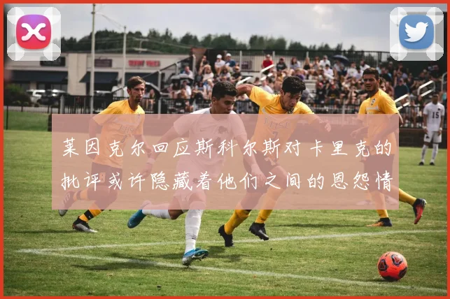 莱因克尔回应斯科尔斯对卡里克的批评或许隐藏着他们之间的恩怨情仇