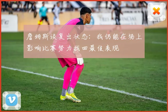 詹姆斯谈复出状态：我仍能在场上影响比赛努力找回最佳表现