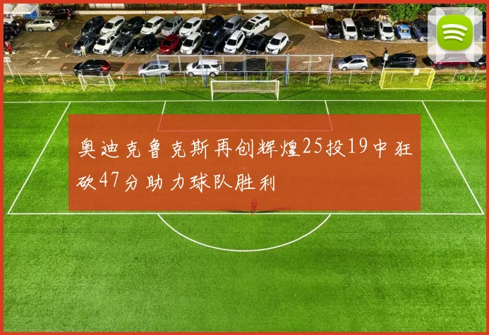 奥迪克鲁克斯再创辉煌25投19中狂砍47分助力球队胜利