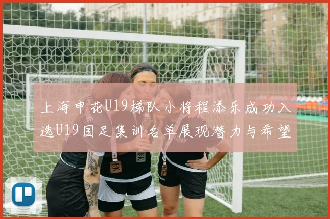 上海申花U19梯队小将程添乐成功入选U19国足集训名单展现潜力与希望