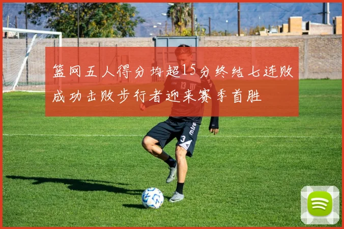 篮网五人得分均超15分终结七连败成功击败步行者迎来赛季首胜