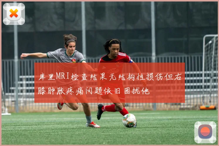 库里MRI检查结果无结构性损伤但右膝肿胀疼痛问题依旧困扰他