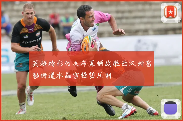 英超精彩对决布莱顿战胜西汉姆富勒姆遭水晶宫强势压制