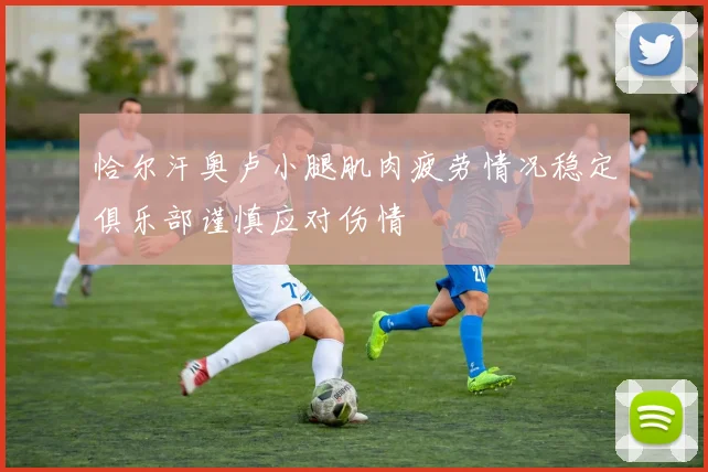 恰尔汗奥卢小腿肌肉疲劳情况稳定俱乐部谨慎应对伤情