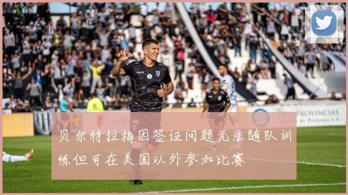 贝尔特拉梅因签证问题无法随队训练但可在美国以外参加比赛