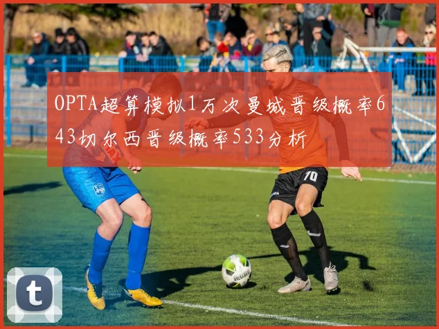 OPTA超算模拟1万次曼城晋级概率643切尔西晋级概率533分析