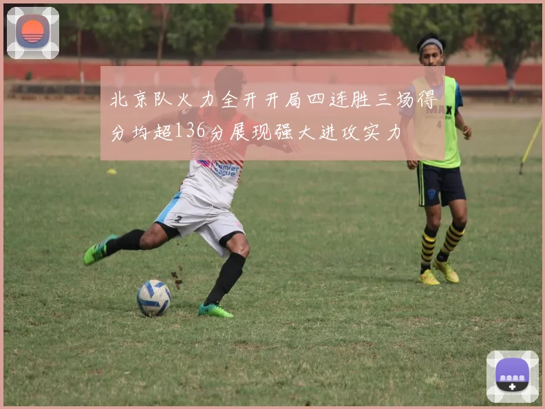 北京队火力全开开局四连胜三场得分均超136分展现强大进攻实力