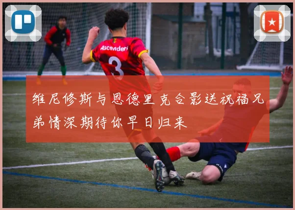 维尼修斯与恩德里克合影送祝福兄弟情深期待你早日归来