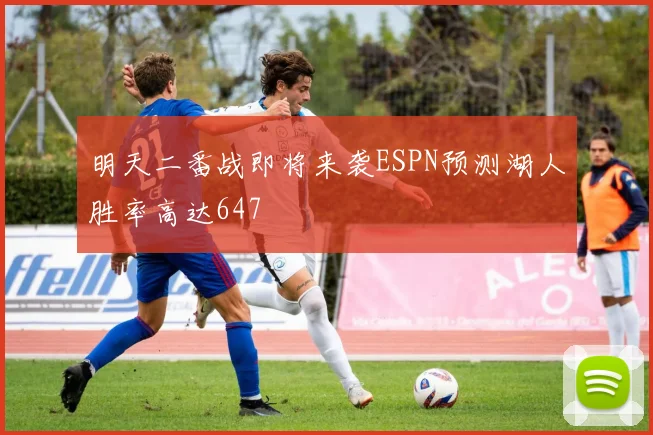 明天二番战即将来袭ESPN预测湖人胜率高达647