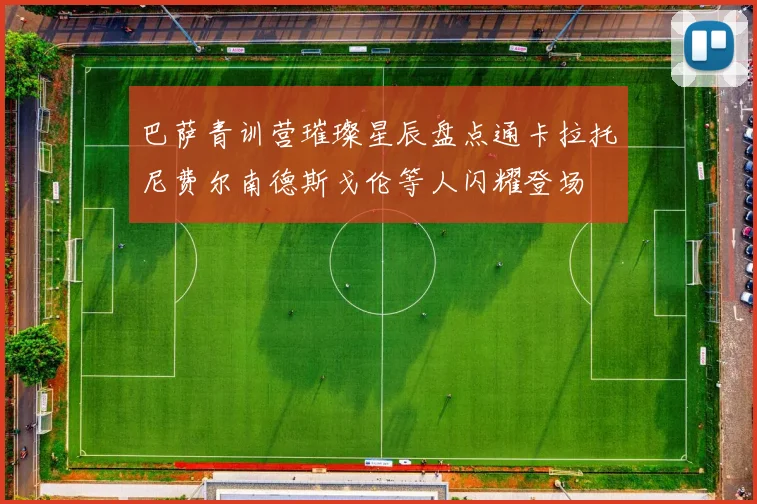 巴萨青训营璀璨星辰盘点通卡拉托尼费尔南德斯戈伦等人闪耀登场