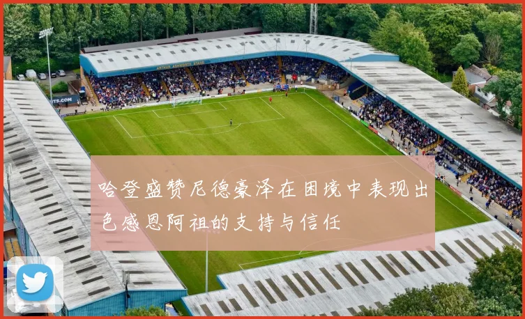 哈登盛赞尼德豪泽在困境中表现出色感恩阿祖的支持与信任