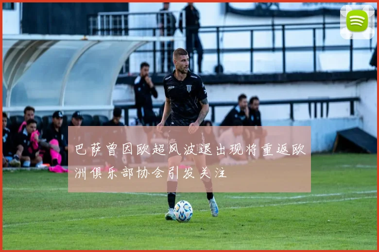 巴萨曾因欧超风波退出现将重返欧洲俱乐部协会引发关注