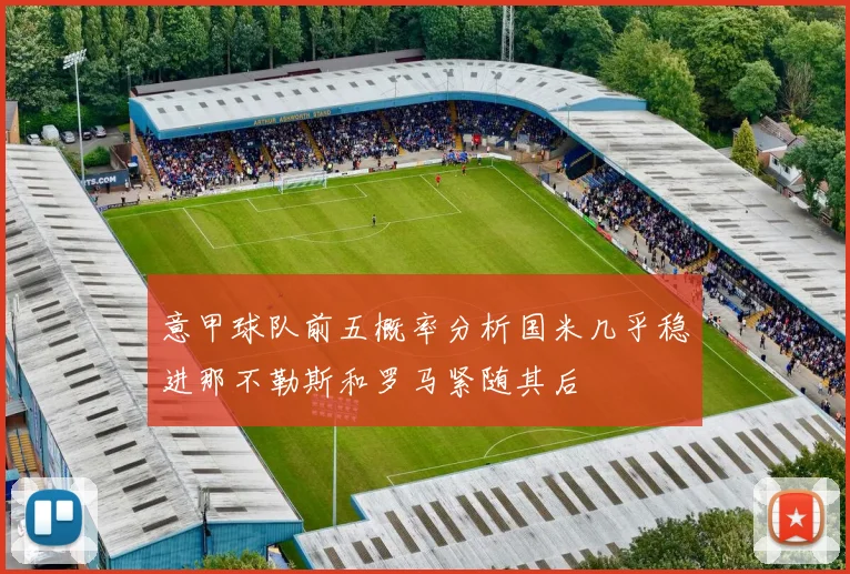 意甲球队前五概率分析国米几乎稳进那不勒斯和罗马紧随其后