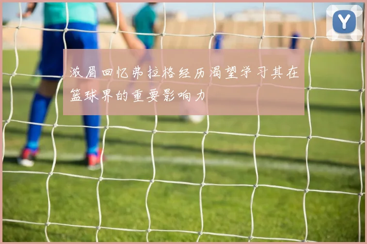 浓眉回忆弗拉格经历渴望学习其在篮球界的重要影响力