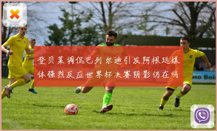 登贝莱调侃巴列尔迪引发阿根廷媒体强烈反应世界杯决赛阴影仍在吗