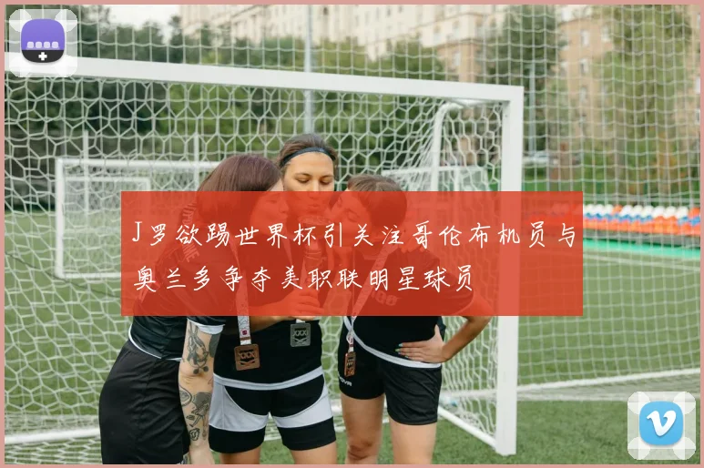 J罗欲踢世界杯引关注哥伦布机员与奥兰多争夺美职联明星球员