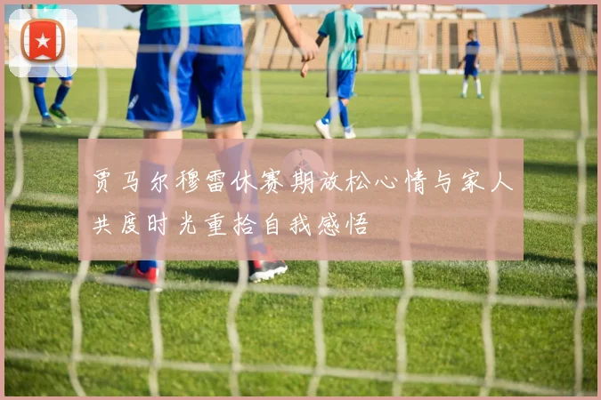 贾马尔穆雷休赛期放松心情与家人共度时光重拾自我感悟