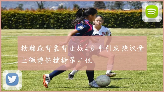 杨瀚森背靠背出战2分半引发热议登上微博热搜榜第二位