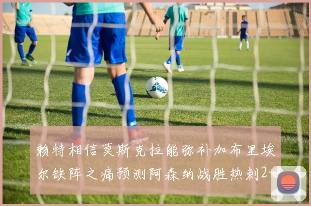 赖特相信莫斯克拉能弥补加布里埃尔缺阵之痛预测阿森纳战胜热刺2-0