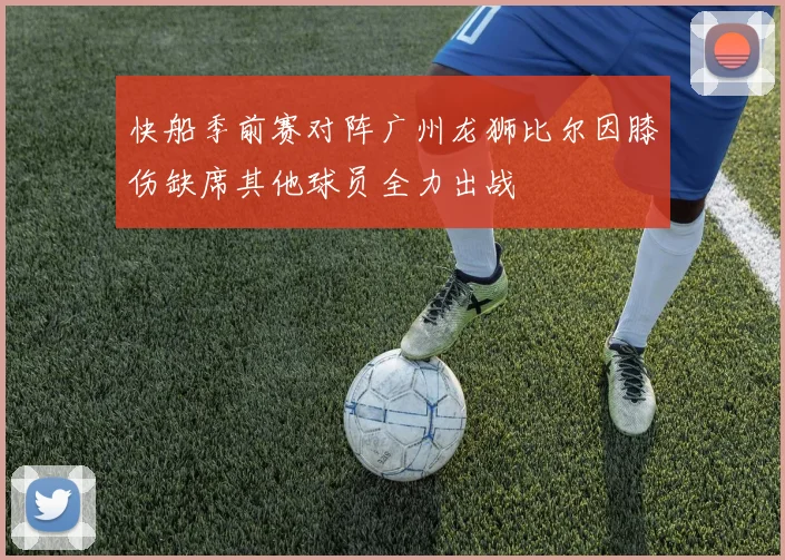 快船季前赛对阵广州龙狮比尔因膝伤缺席其他球员全力出战