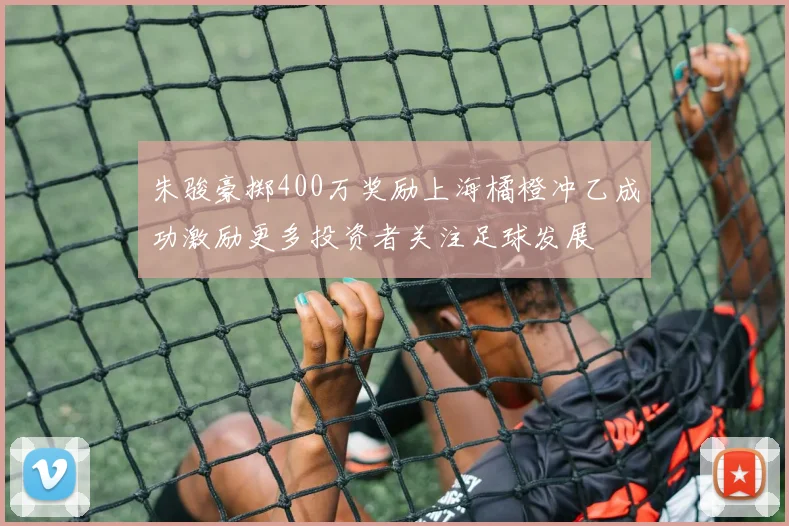 朱骏豪掷400万奖励上海橘橙冲乙成功激励更多投资者关注足球发展