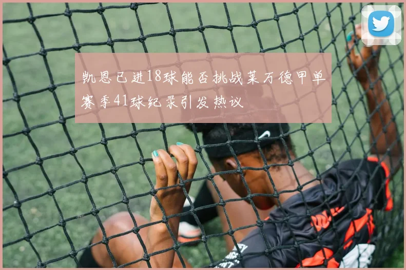 凯恩已进18球能否挑战莱万德甲单赛季41球纪录引发热议