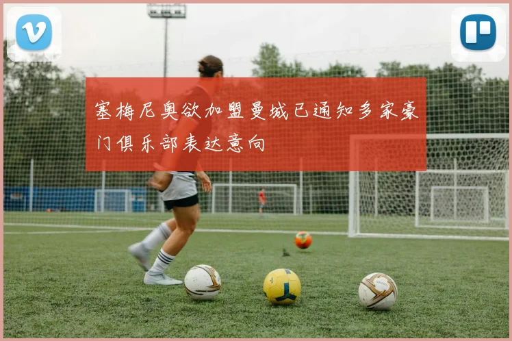 塞梅尼奥欲加盟曼城已通知多家豪门俱乐部表达意向