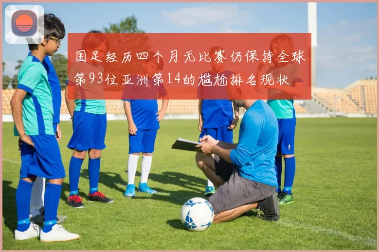 国足经历四个月无比赛仍保持全球第93位亚洲第14的尴尬排名现状