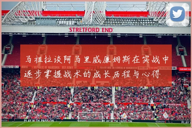 马祖拉谈阿马里威廉姆斯在实战中逐步掌握战术的成长历程与心得