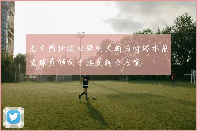 尤文图斯提议强制买断马特塔水晶宫球员倾向于接受转会方案