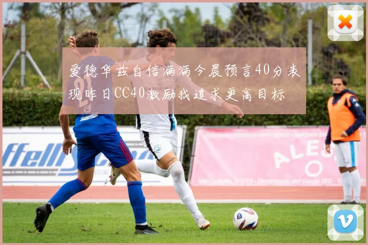 爱德华兹自信满满今晨预言40分表现昨日CC40激励我追求更高目标