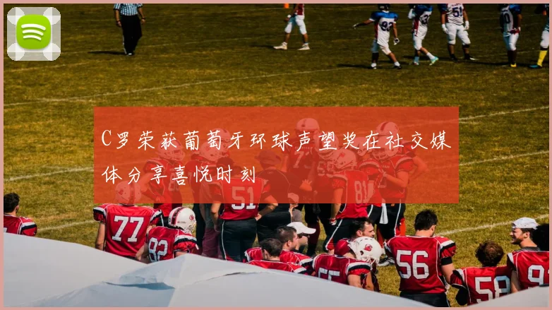 C罗荣获葡萄牙环球声望奖在社交媒体分享喜悦时刻