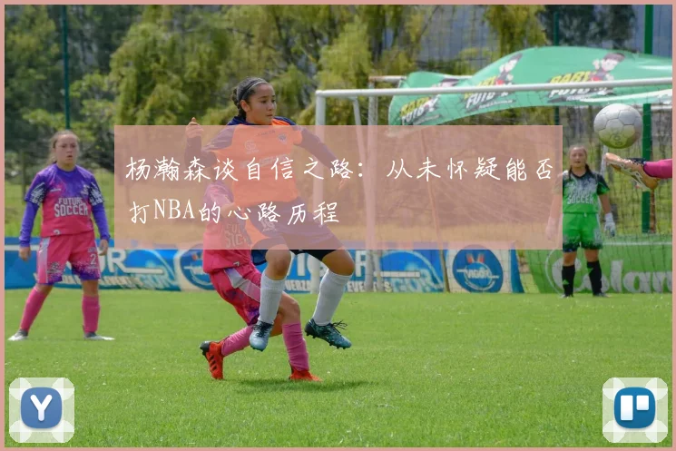 杨瀚森谈自信之路：从未怀疑能否打NBA的心路历程