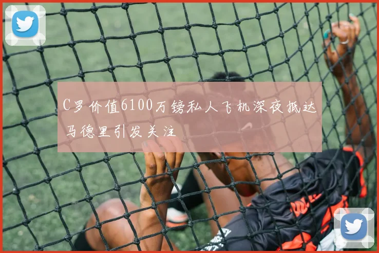 C罗价值6100万镑私人飞机深夜抵达马德里引发关注