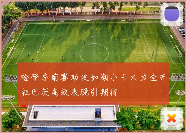 哈登季前赛助攻如潮小卡火力全开祖巴茨高效表现引期待