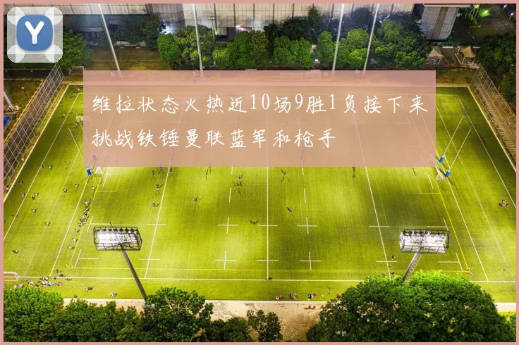 维拉状态火热近10场9胜1负接下来挑战铁锤曼联蓝军和枪手