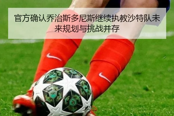 官方确认乔治斯多尼斯继续执教沙特队未来规划与挑战并存 | kaiyun